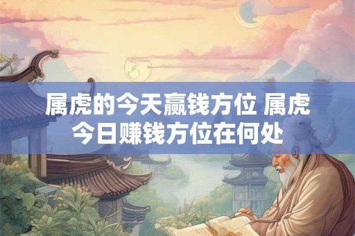 属虎的今天赢钱方位 属虎今日赚钱方位在何处