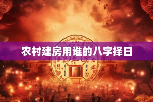 农村建房用谁的八字择日 农村建房用谁的八字择日