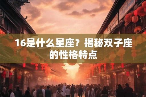 16是什么星座?揭秘双子座的性格特点 16是什么星座?揭秘双子座的性格特点