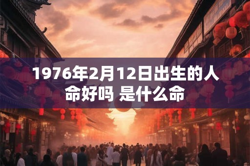 1976年2月12日出生的人命好吗 是什么命 1976年2月12日出生的人命好吗 是什么命