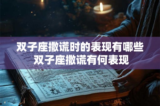 双子座撒谎时的表现有哪些 双子座撒谎有何表现