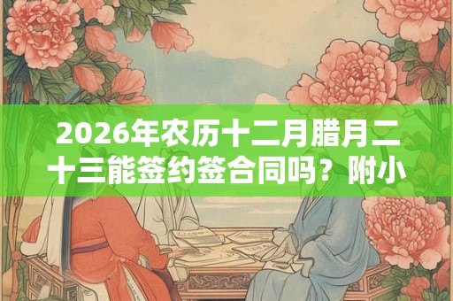 2026年农历十二月腊月二十三能签约签合同吗？附小年吉凶冲煞