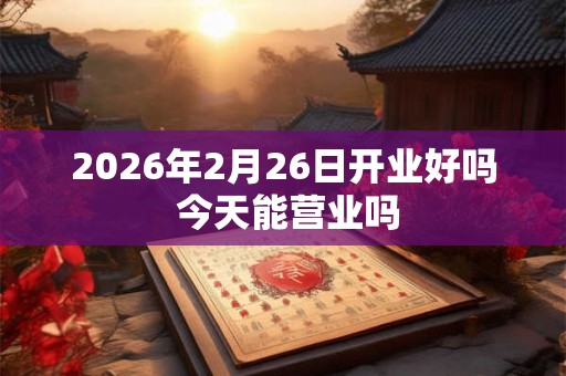 2026年2月26日开业好吗 今天能营业吗