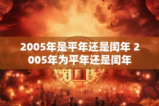 2005年是平年还是闰年 2005年为平年还是闰年