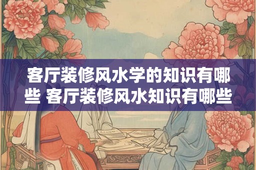 客厅装修风水学的知识有哪些 客厅装修风水知识有哪些