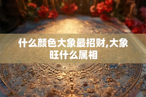 什么颜色大象最招财,大象旺什么属相