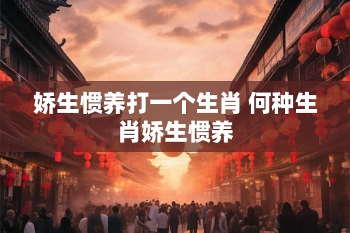 娇生惯养打一个生肖 何种生肖娇生惯养 娇生惯养打一个生肖 何种生肖娇生惯养