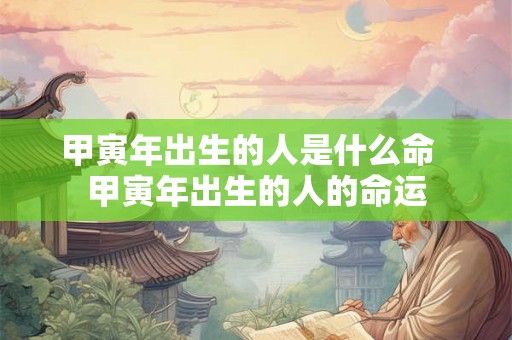 甲寅年出生的人是什么命 甲寅年出生的人的命运 甲寅年出生的人是什么命 甲寅年出生的人的命运