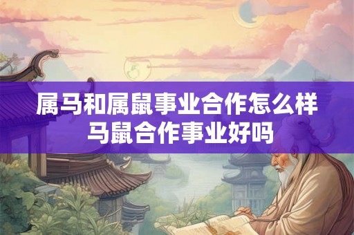 属马和属鼠事业合作怎么样 马鼠合作事业好吗