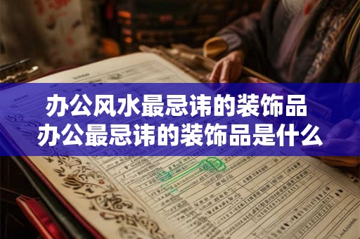 办公风水最忌讳的装饰品 办公最忌讳的装饰品是什么
