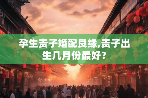 孕生贵子婚配良缘,贵子出生几月份最好？