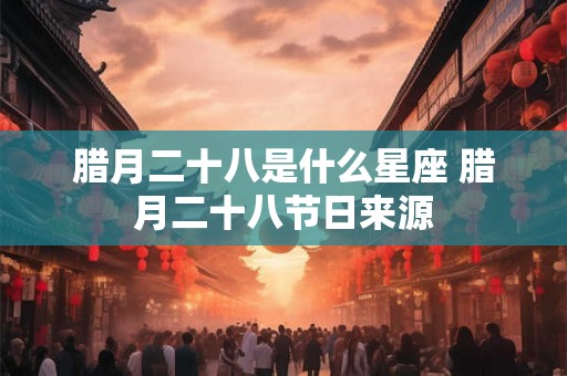 腊月二十八是什么星座 腊月二十八节日来源