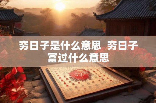 穷日子是什么意思 穷日子富过什么意思 穷日子是什么意思 穷日子富过什么意思