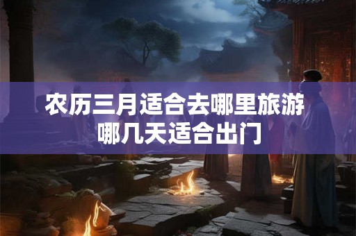 农历三月适合去哪里旅游 哪几天适合出门