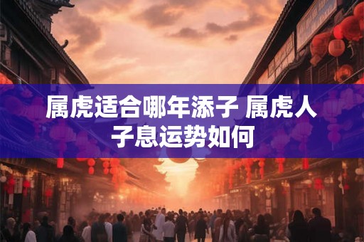 属虎适合哪年添子 属虎人子息运势如何
