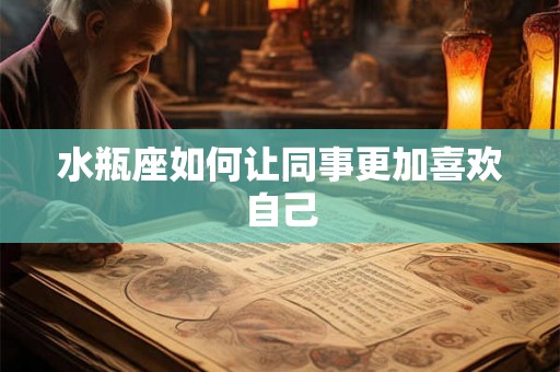 水瓶座如何让同事更加喜欢自己