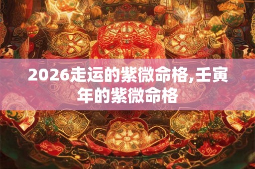 2026走运的紫微命格,壬寅年的紫微命格