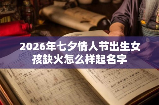 2026年七夕情人节出生女孩缺火怎么样起名字