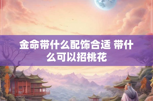 金命带什么配饰合适 带什么可以招桃花