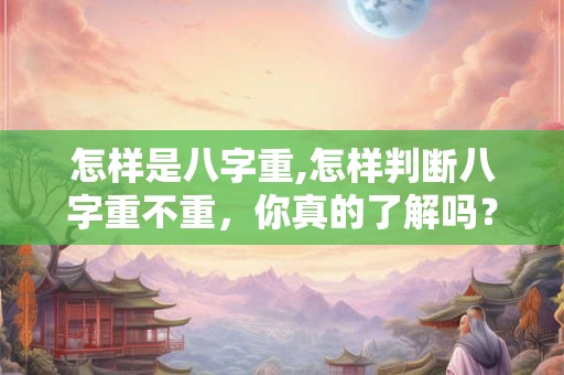 怎样是八字重,怎样判断八字重不重，你真的了解吗？