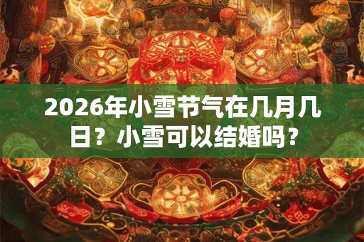 2026年小雪节气在几月几日？小雪可以结婚吗？