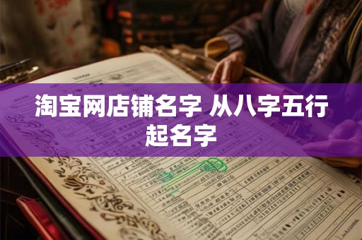 淘宝网店铺名字 从八字五行起名字 淘宝网店铺名字 从八字五行起名字