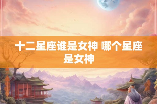 十二星座谁是女神 哪个星座是女神