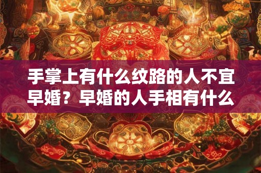 手掌上有什么纹路的人不宜早婚?早婚的人手相有什么特点? 手掌上有什么纹路的人不宜早婚?早婚的人手相有什么特点?