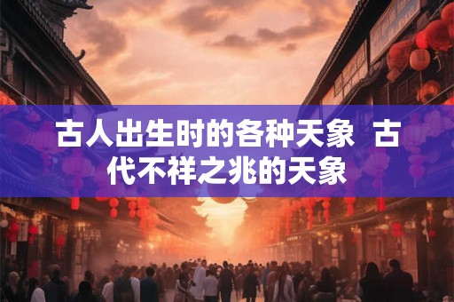 古人出生时的各种天象  古代不祥之兆的天象