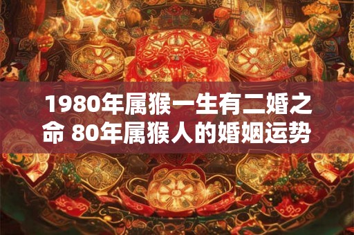 1980年属猴一生有二婚之命 80年属猴人的婚姻运势表现