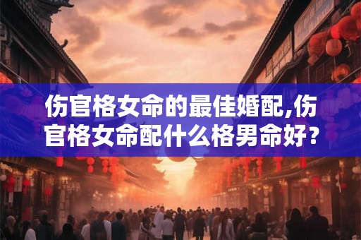 伤官格女命的最佳婚配,伤官格女命配什么格男命好？