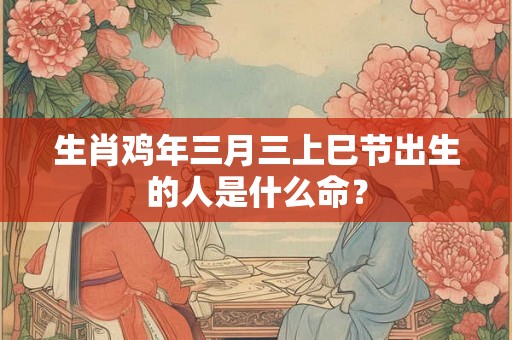 生肖鸡年三月三上巳节出生的人是什么命？