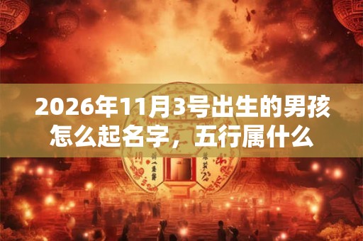 2026年11月3号出生的男孩怎么起名字，五行属什么