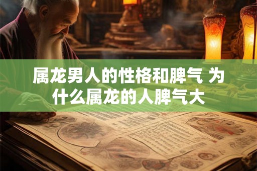 属龙男人的性格和脾气 为什么属龙的人脾气大