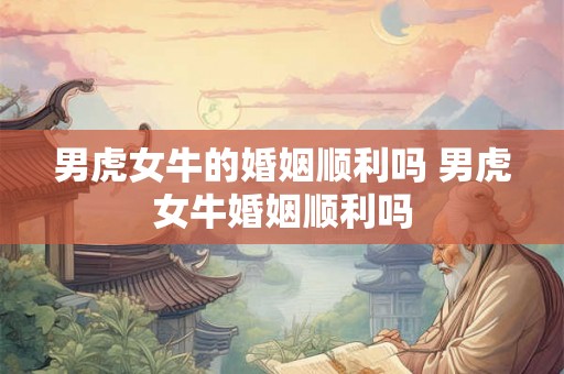 男虎女牛的婚姻顺利吗 男虎女牛婚姻顺利吗 男虎女牛的婚姻顺利吗 男虎女牛婚姻顺利吗