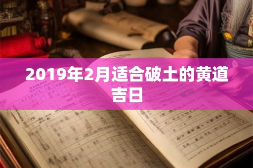 2019年2月适合破土的黄道吉日