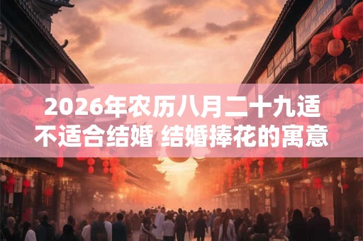 2026年农历八月二十九适不适合结婚 结婚捧花的寓意
