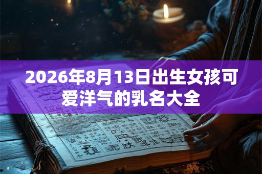2026年8月13日出生女孩可爱洋气的乳名大全