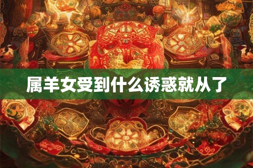 属羊女受到什么诱惑就从了