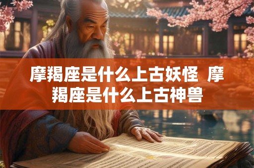 摩羯座是什么上古妖怪  摩羯座是什么上古神兽