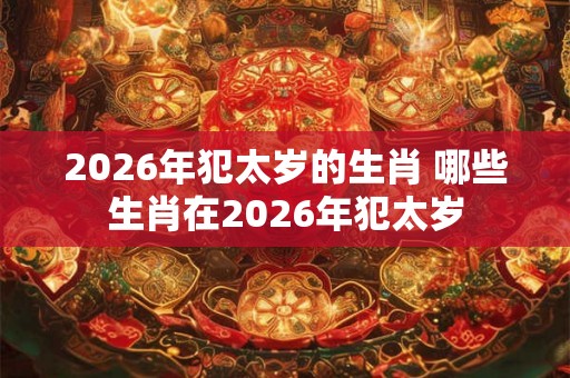 2026年犯太岁的生肖 哪些生肖在2026年犯太岁