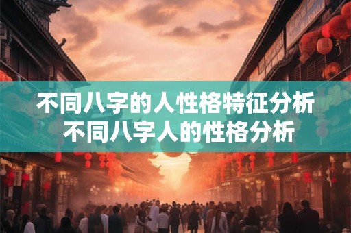 不同八字的人性格特征分析 不同八字人的性格分析