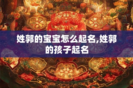 姓郭的宝宝怎么起名,姓郭的孩子起名 姓郭的宝宝怎么起名,姓郭的孩子起名
