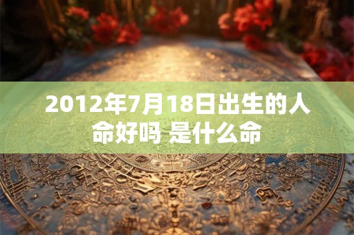 2012年7月18日出生的人命好吗 是什么命