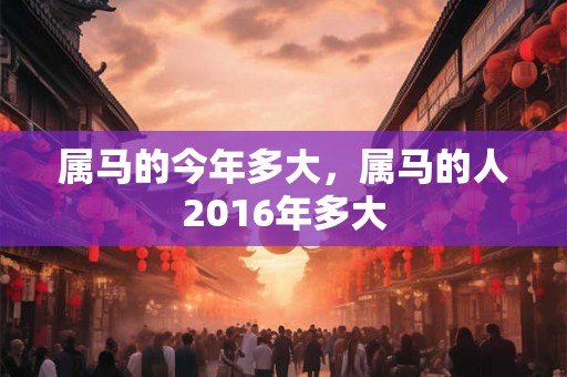 属马的今年多大,属马的人2016年多大 属马的今年多大,属马的人2016年多大