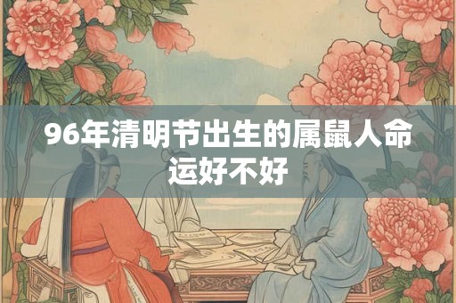 96年清明节出生的属鼠人命运好不好 96年清明节出生的属鼠人命运好不好