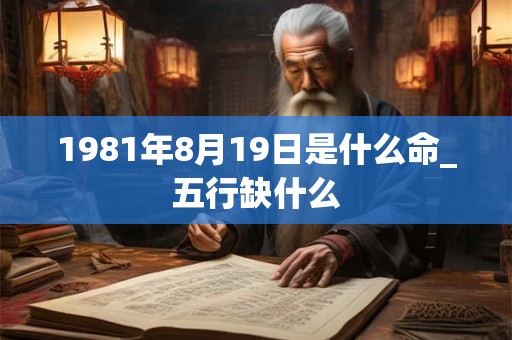 1981年8月19日是什么命_五行缺什么 1981年8月19日是什么命_五行缺什么