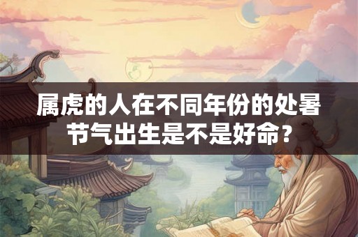 属虎的人在不同年份的处暑节气出生是不是好命？