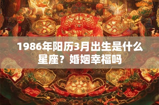 1986年阳历3月出生是什么星座？婚姻幸福吗
