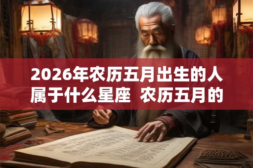 2026年农历五月出生的人属于什么星座 农历五月的星座有哪些 2026年农历五月出生的人属于什么星座 农历五月的星座有哪些